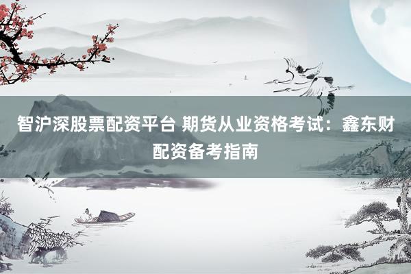 智沪深股票配资平台 期货从业资格考试：鑫东财配资备考指南