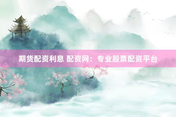 期货配资利息 配资网：专业股票配资平台