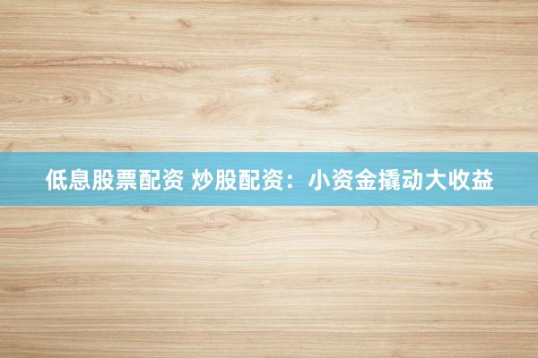 低息股票配资 炒股配资：小资金撬动大收益