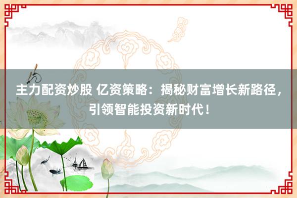 主力配资炒股 亿资策略：揭秘财富增长新路径，引领智能投资新时代！