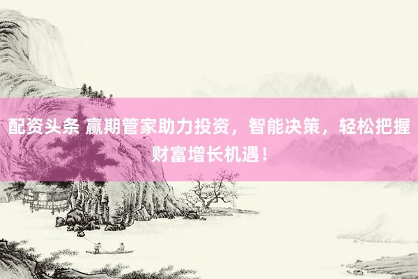 配资头条 赢期管家助力投资,智能决策,轻松把握财富增长机遇!