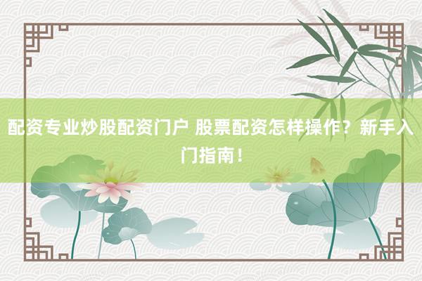 配资专业炒股配资门户 股票配资怎样操作？新手入门指南！