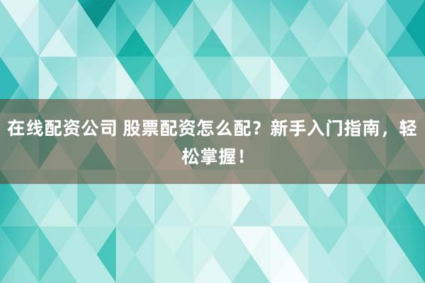 在线配资公司 股票配资怎么配？新手入门指南，轻松掌握！