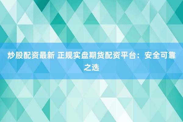炒股配资最新 正规实盘期货配资平台：安全可靠之选