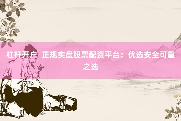 杠杆开户  正规实盘股票配资平台：优选安全可靠之选