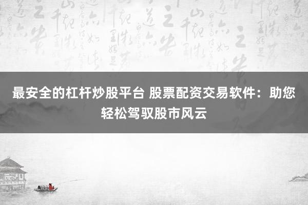 最安全的杠杆炒股平台 股票配资交易软件：助您轻松驾驭股市风云