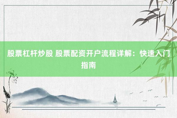 股票杠杆炒股 股票配资开户流程详解：快速入门指南