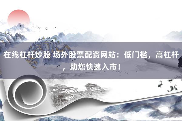 在线杠杆炒股 场外股票配资网站：低门槛，高杠杆，助您快速入市！