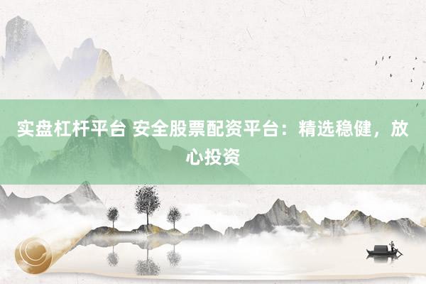 实盘杠杆平台 安全股票配资平台：精选稳健，放心投资