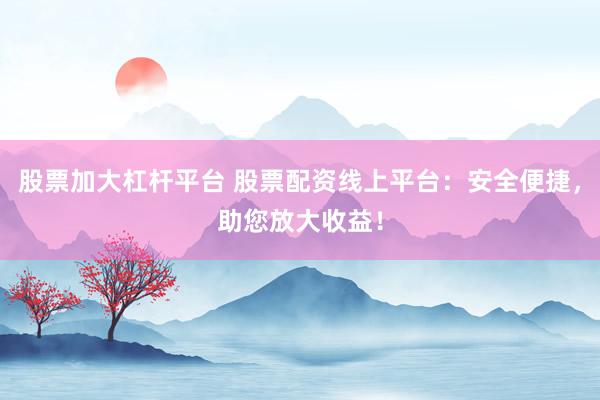 股票加大杠杆平台 股票配资线上平台：安全便捷，助您放大收益！