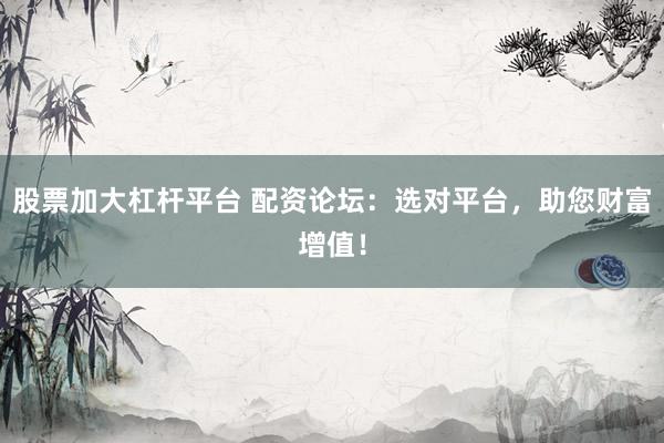 股票加大杠杆平台 配资论坛：选对平台，助您财富增值！