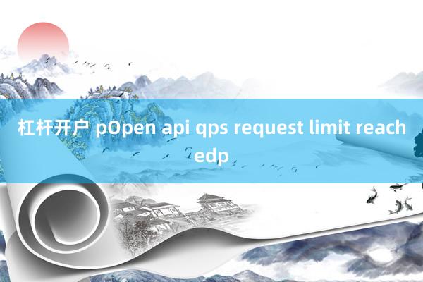 杠杆开户 pOpen api qps request limit reachedp