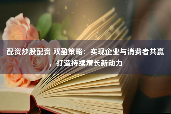 配资炒股配资 双盈策略：实现企业与消费者共赢，打造持续增长新动力