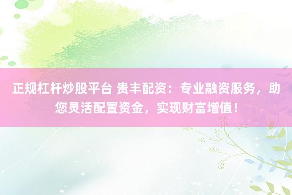 正规杠杆炒股平台 贵丰配资：专业融资服务，助您灵活配置资金，实现财富增值！