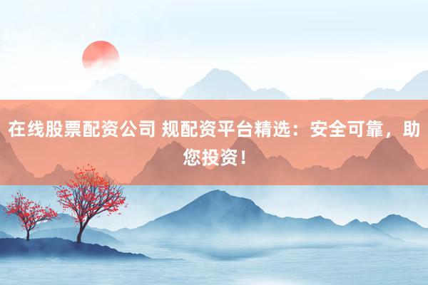 在线股票配资公司 规配资平台精选：安全可靠，助您投资！