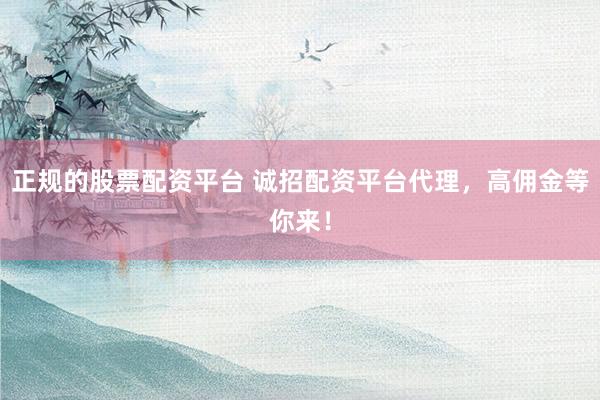 正规的股票配资平台 诚招配资平台代理，高佣金等你来！