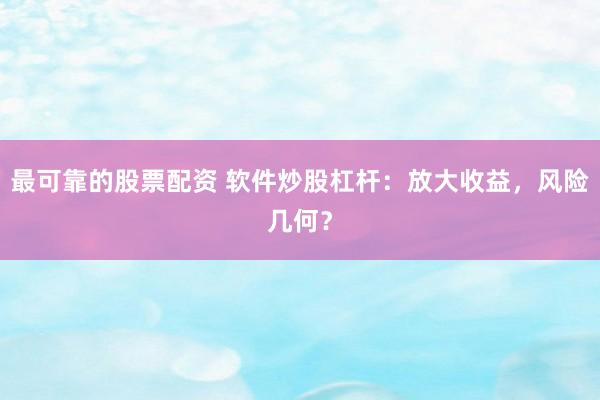 最可靠的股票配资 软件炒股杠杆：放大收益，风险几何？