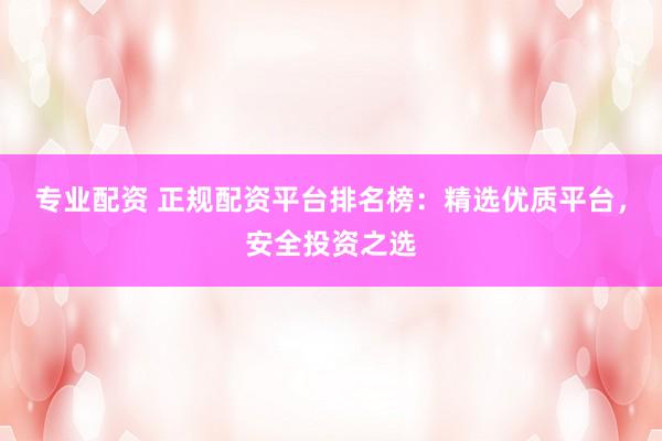 专业配资 正规配资平台排名榜：精选优质平台，安全投资之选