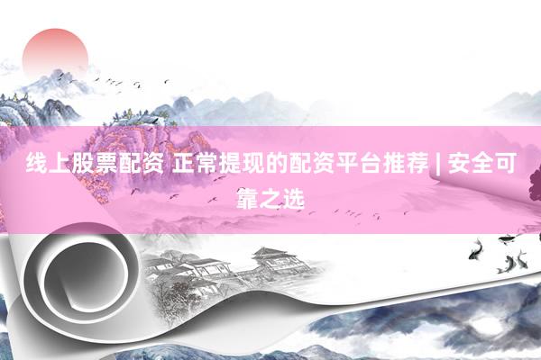 线上股票配资 正常提现的配资平台推荐 | 安全可靠之选