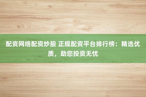 配资网络配资炒股 正规配资平台排行榜:精选优质,助您投资无忧