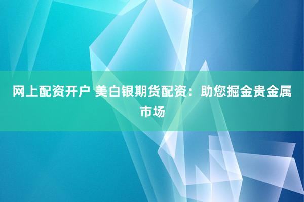 网上配资开户 美白银期货配资：助您掘金贵金属市场