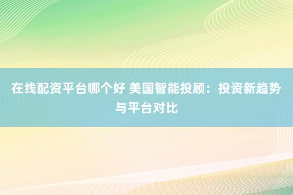 在线配资平台哪个好 美国智能投顾：投资新趋势与平台对比