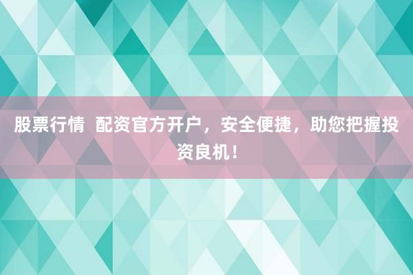 股票行情  配资官方开户，安全便捷，助您把握投资良机！