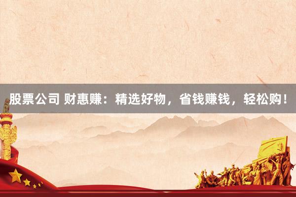 股票公司 财惠赚:精选好物,省钱赚钱,轻松购!