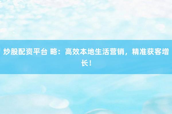 炒股配资平台 略:高效本地生活营销,精准获客增长!