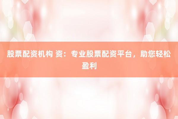 股票配资机构 资：专业股票配资平台，助您轻松盈利