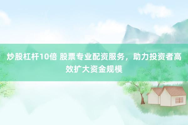 炒股杠杆10倍 股票专业配资服务，助力投资者高效扩大资金规模