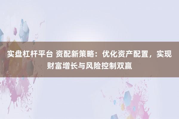 实盘杠杆平台 资配新策略：优化资产配置，实现财富增长与风险控制双赢
