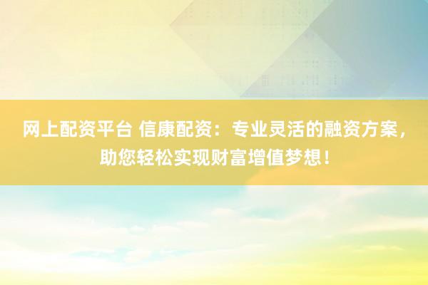 网上配资平台 信康配资:专业灵活的融资方案,助您轻松实现财富增值梦想!
