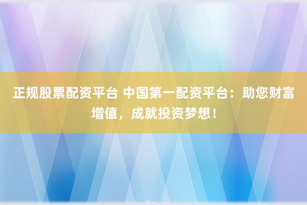 正规股票配资平台 中国第一配资平台：助您财富增值，成就投资梦想！