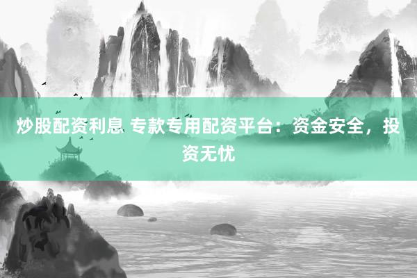 炒股配资利息 专款专用配资平台：资金安全，投资无忧