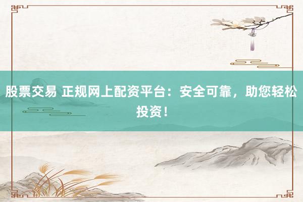 股票交易 正规网上配资平台:安全可靠,助您轻松投资!