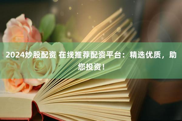 2024炒股配资 在线推荐配资平台：精选优质，助您投资！