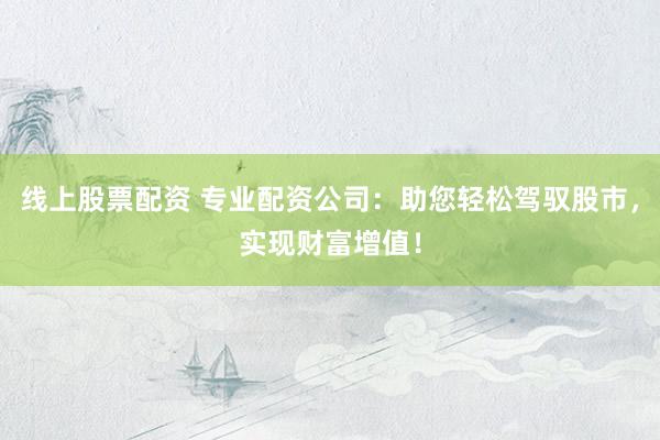 线上股票配资 专业配资公司：助您轻松驾驭股市，实现财富增值！