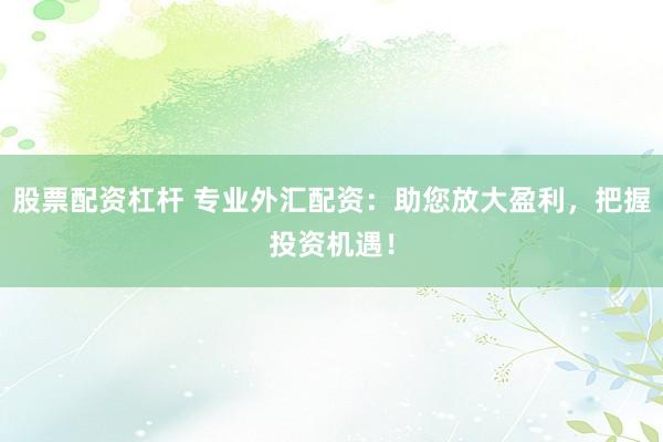 股票配资杠杆 专业外汇配资：助您放大盈利，把握投资机遇！