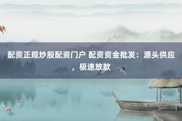 配资正规炒股配资门户 配资资金批发：源头供应，极速放款