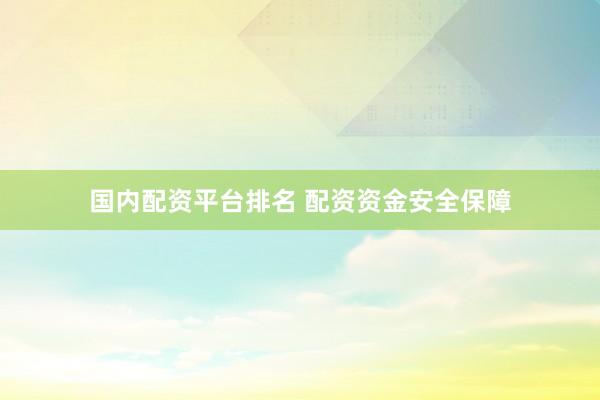 国内配资平台排名 配资资金安全保障