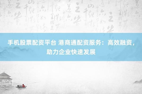 手机股票配资平台 港商通配资服务：高效融资，助力企业快速发展