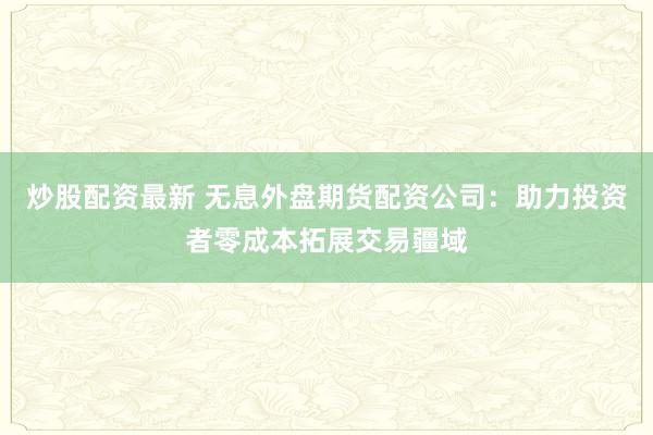 炒股配资最新 无息外盘期货配资公司：助力投资者零成本拓展交易疆域