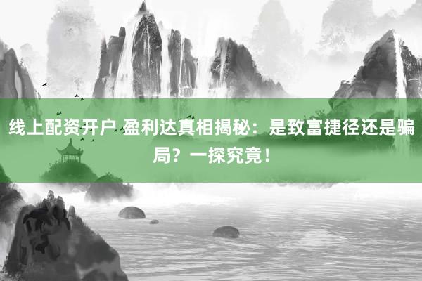 线上配资开户 盈利达真相揭秘：是致富捷径还是骗局？一探究竟！