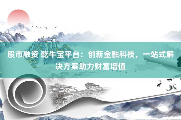 股市融资 乾牛宝平台：创新金融科技，一站式解决方案助力财富增值
