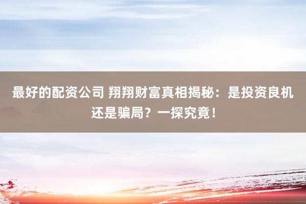 最好的配资公司 翔翔财富真相揭秘：是投资良机还是骗局？一探究竟！