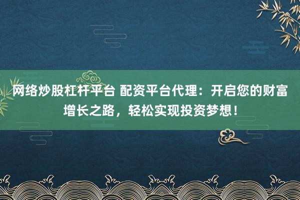 网络炒股杠杆平台 配资平台代理：开启您的财富增长之路，轻松实现投资梦想！