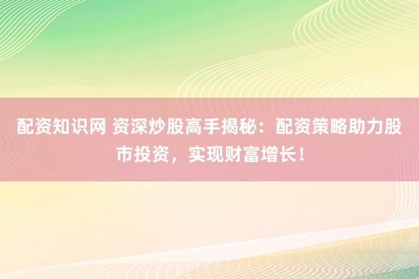 配资知识网 资深炒股高手揭秘：配资策略助力股市投资，实现财富增长！