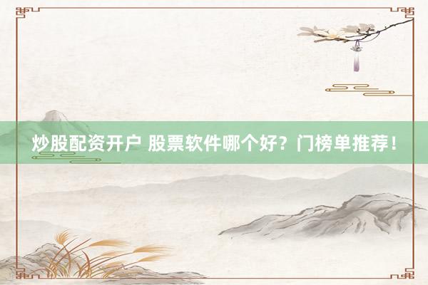 炒股配资开户 股票软件哪个好？门榜单推荐！