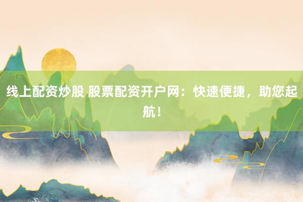 线上配资炒股 股票配资开户网：快速便捷，助您起航！
